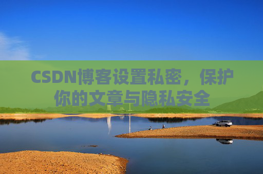 CSDN博客设置私密,保护你的文章与隐私安全